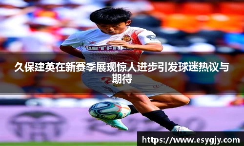 久保建英在新赛季展现惊人进步引发球迷热议与期待