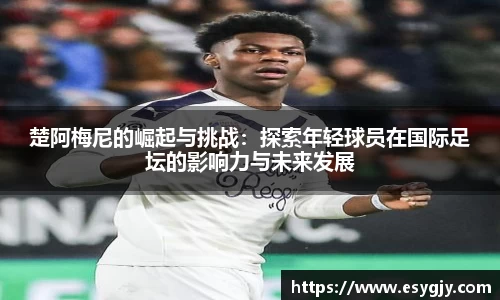 楚阿梅尼的崛起与挑战：探索年轻球员在国际足坛的影响力与未来发展