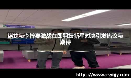 谌龙与李梓嘉激战在即羽坛新星对决引发热议与期待