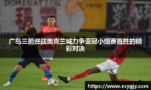 广岛三箭迎战奥克兰城力争亚冠小组赛首胜的精彩对决