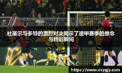 杜塞尔与多特的激烈对决揭示了德甲赛季的悬念与精彩瞬间